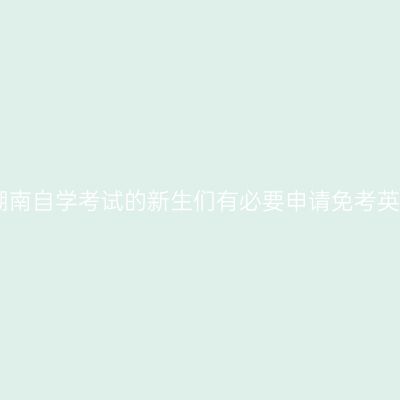 2020年湖南自学考试的新生们有必要申请免考英语二吗?