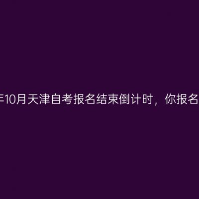 2020年10月天津自考报名结束倒计时，你报名了吗?
