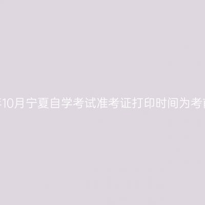 2020年10月宁夏自学考试准考证打印时间为考前两周