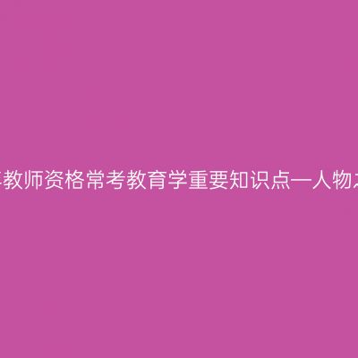 2020下半年教师资格常考教育学重要知识点—人物之赫尔巴特