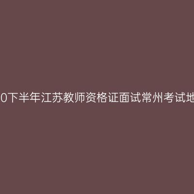 2020下半年江苏教师资格证面试常州考试地点