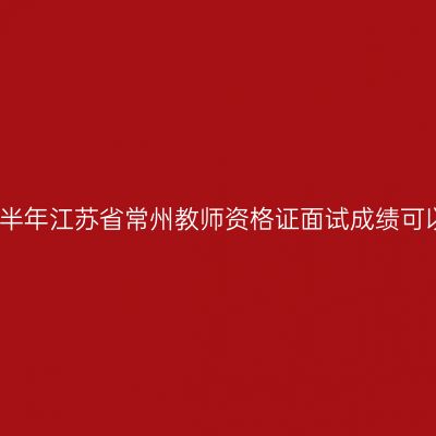 2020下半年江苏省常州教师资格证面试成绩可以查啦！