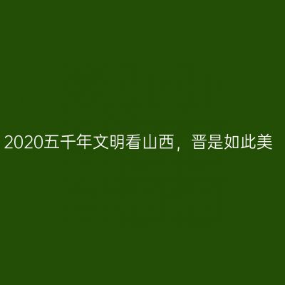 2020五千年文明看山西，晋是如此美