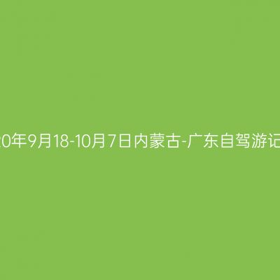 2020年9月18-10月7日内蒙古-广东自驾游记事
