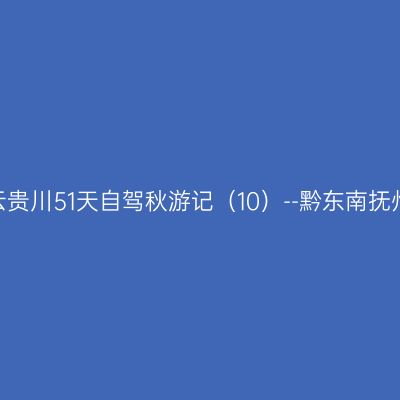 2020年云贵川51天自驾秋游记（10）--黔东南抚州衢州篇