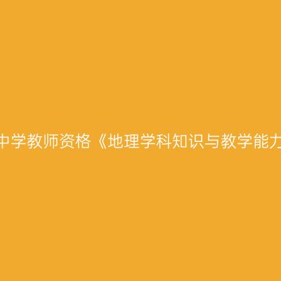 2020年吉林初级中学教师资格《地理学科知识与教学能力》笔试考试大纲
