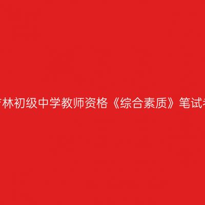 2020年吉林初级中学教师资格《综合素质》笔试考试大纲