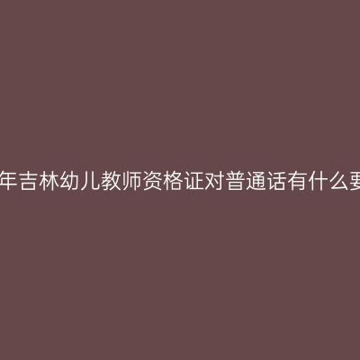 2020年吉林幼儿教师资格证对普通话有什么要求？