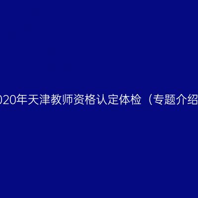 2020年天津教师资格认定体检（专题介绍）