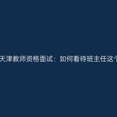 2020年天津教师资格面试：如何看待班主任这个角色？