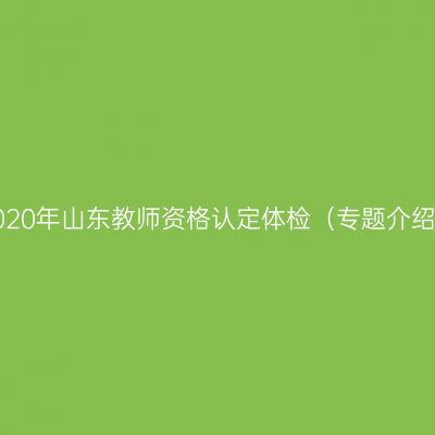 2020年山东教师资格认定体检（专题介绍）