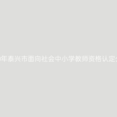 2020年泰兴市面向社会中小学教师资格认定公告