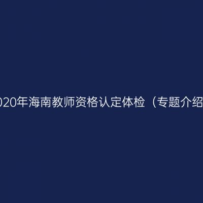 2020年海南教师资格认定体检（专题介绍）