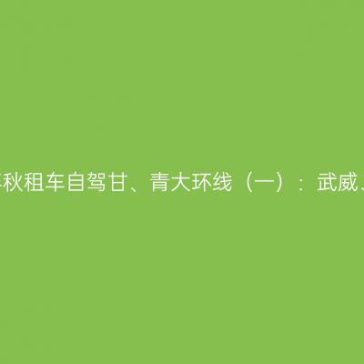 2020年秋租车自驾甘、青大环线（一）：武威、张掖