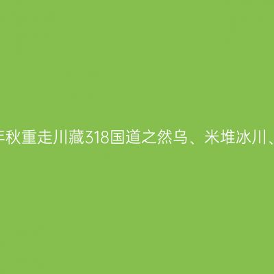 2020年秋重走川藏318国道之然乌、米堆冰川、波密