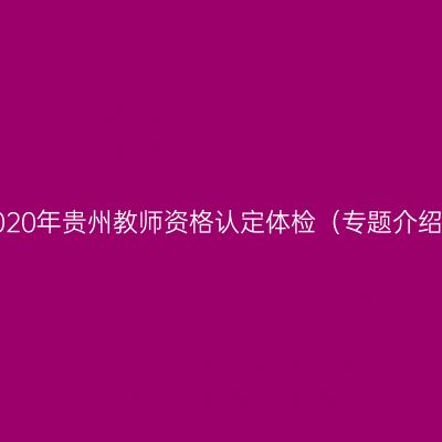 2020年贵州教师资格认定体检（专题介绍）