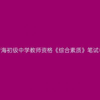 2020年青海初级中学教师资格《综合素质》笔试考试大纲
