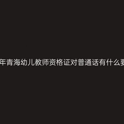 2020年青海幼儿教师资格证对普通话有什么要求？