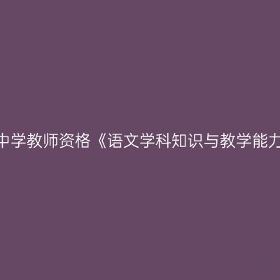 2020年青海高级中学教师资格《语文学科知识与教学能力》笔试考试大纲