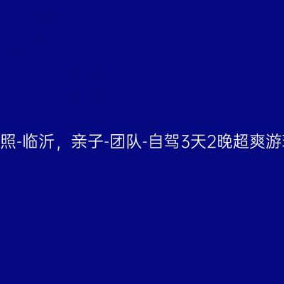 2020沧州-日照-临沂，亲子-团队-自驾3天2晚超爽游玩精准攻略！