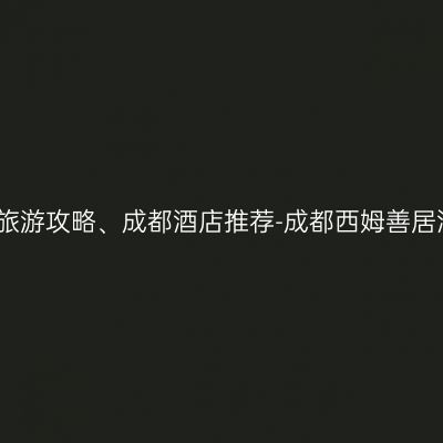 2020端午节成都旅游攻略、成都酒店推荐-成都西姆善居酒店（陕西街店）