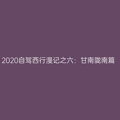 2020自驾西行漫记之六：甘南陇南篇