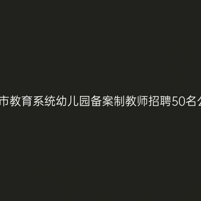 2020苏州昆山市教育系统幼儿园备案制教师招聘50名公告（第二批）