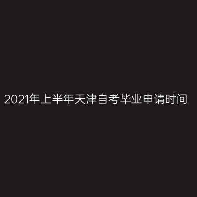 2021年上半年天津自考毕业申请时间