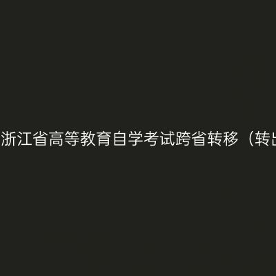 2021年上半年浙江省高等教育自学考试跨省转移（转出）考生名单