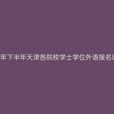 2021年下半年天津各院校学士学位外语报名时间