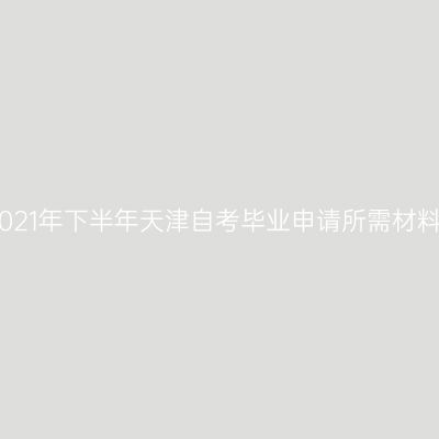 2021年下半年天津自考毕业申请所需材料