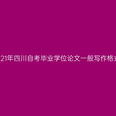 2021年四川自考毕业学位论文一般写作格式