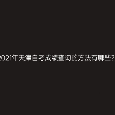 2021年天津自考成绩查询的方法有哪些?
