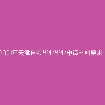 2021年天津自考毕业毕业申请材料要求