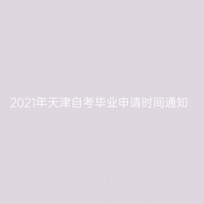 2021年天津自考毕业申请时间通知