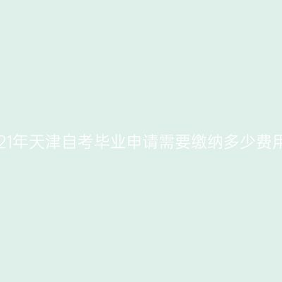 2021年天津自考毕业申请需要缴纳多少费用?
