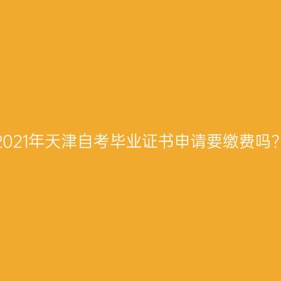 2021年天津自考毕业证书申请要缴费吗?