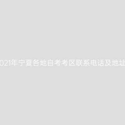 2021年宁夏各地自考考区联系电话及地址