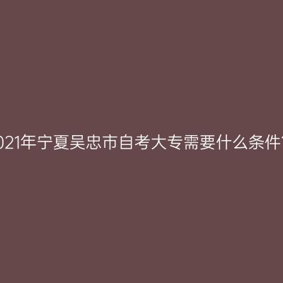 2021年宁夏吴忠市自考大专需要什么条件？