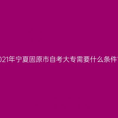 2021年宁夏固原市自考大专需要什么条件？
