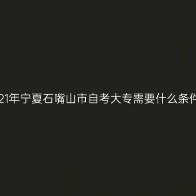2021年宁夏石嘴山市自考大专需要什么条件？