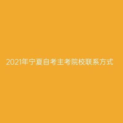 2021年宁夏自考主考院校联系方式