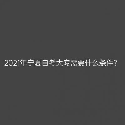 2021年宁夏自考大专需要什么条件？