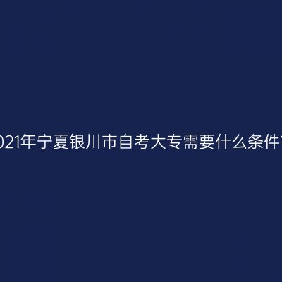 2021年宁夏银川市自考大专需要什么条件？