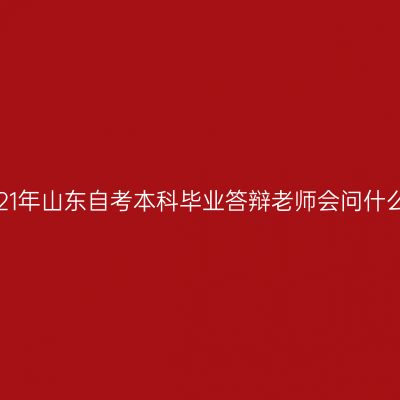 2021年山东自考本科毕业答辩老师会问什么?