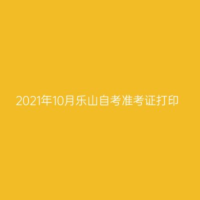 2021年10月乐山自考准考证打印