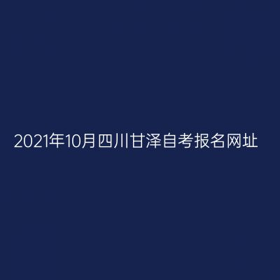 2021年10月四川甘泽自考报名网址