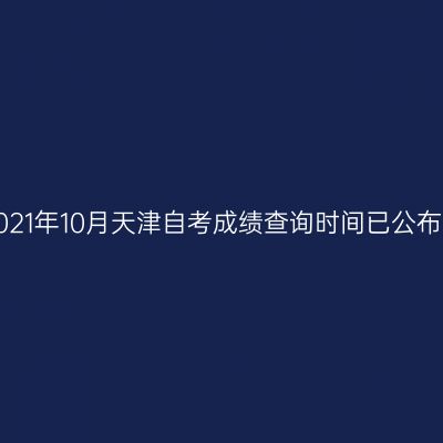 2021年10月天津自考成绩查询时间已公布！