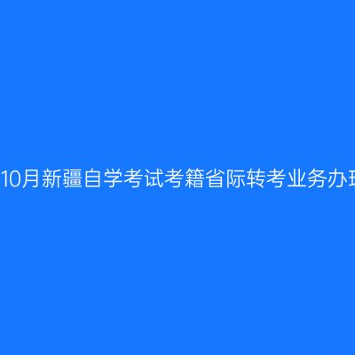 2021年10月新疆自学考试考籍省际转考业务办理公告