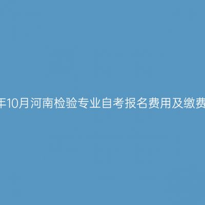 2021年10月河南检验专业自考报名费用及缴费时间